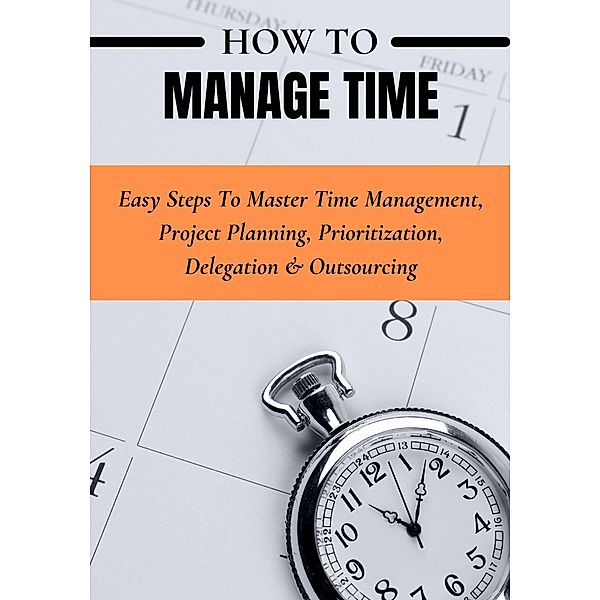 How to Manage Time: Easy Steps to Master Time Management, Project Planning, Prioritization, Delegation & Outsourcing, Claude Bonsaint