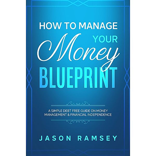 How To Manage Your Money Blueprint A Simple Debt Free Guide On Money Management & Financial Independence, Jason Ramsey