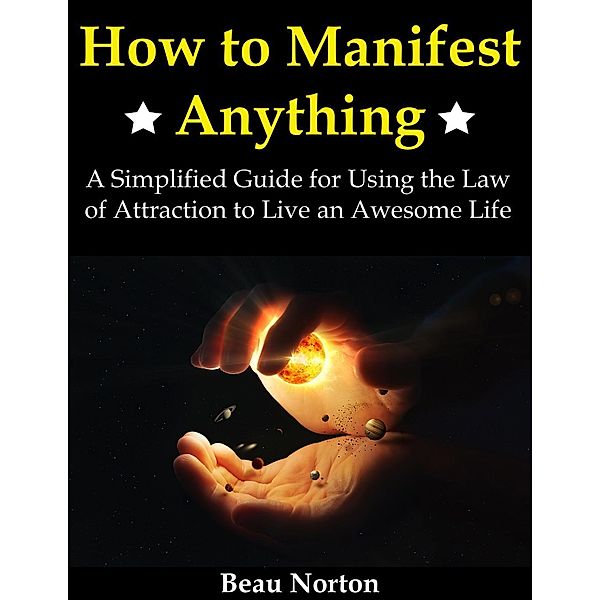 How to Manifest Anything: A Simplified Guide for Using the Law of Attraction to Live an Awesome Life, Beau Norton