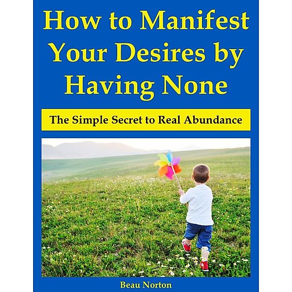How to Manifest Your Desires by Having None: The Simple Secret to Real Abundance, Beau Norton