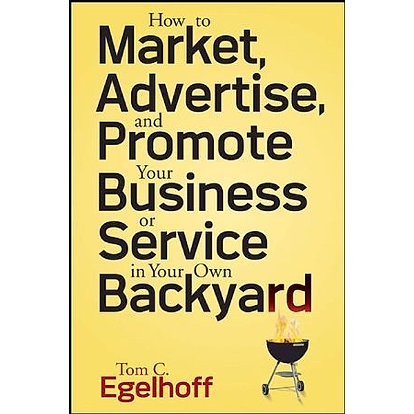 How to Market, Advertise and Promote Your Business or Service in Your Own Backyard, Tom C. Egelhoff