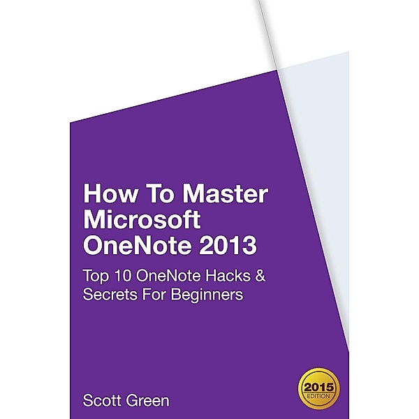 How To Master Microsoft OneNote 2013 : Top 10 OneNote Hacks & Secrets For Beginners (The Blokehead Success Series), Scott Green