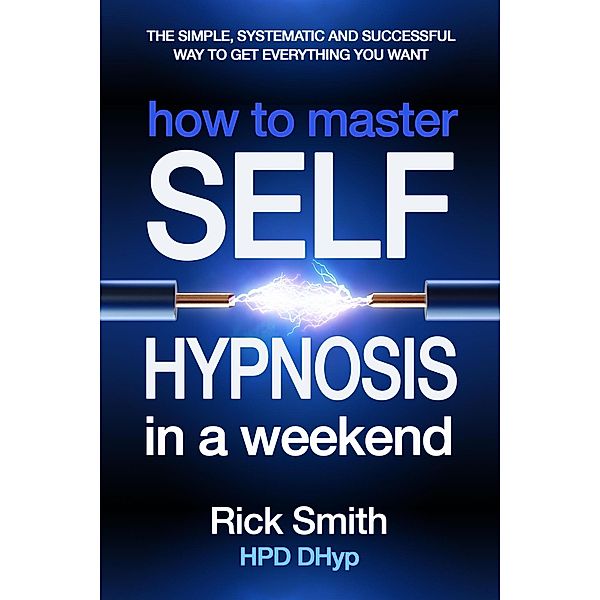 How to Master Self-Hypnosis in a Weekend - The Simple, Systematic And Successful Way To Get Everything You Want, Richard (Rick) Smith