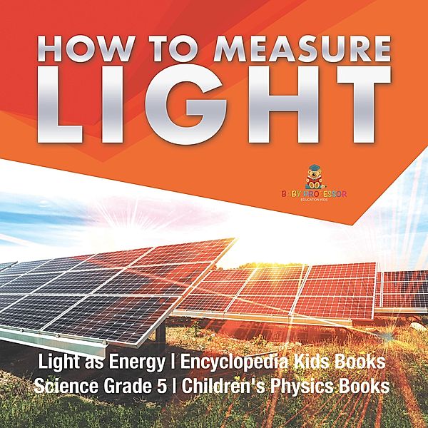 How to Measure Light | Light as Energy | Encyclopedia Kids Books | Science Grade 5 | Children's Physics Books / Baby Professor, Baby