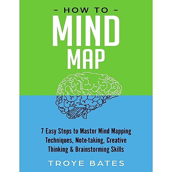 How to Mind Map: 7 Easy Steps to Master Mind Mapping Techniques, Note-taking, Creative Thinking & Brainstorming Skills, Troye Bates