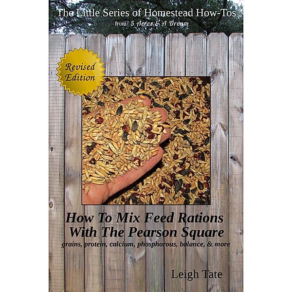 How To Mix Feed Rations With The Pearson Square: Grains, Protein, Calcium, Phosphorous, Balance, & More (The Little Series of Homestead How-Tos from 5 Acres & A Dream, #4) / The Little Series of Homestead How-Tos from 5 Acres & A Dream, Leigh Tate