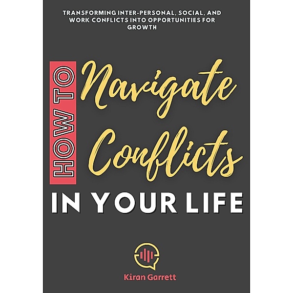 How to Navigate Conflicts in Your Life: Transforming Inter-personal, Social, and Work Conflicts into Opportunities for Growth, Kiran Garrett