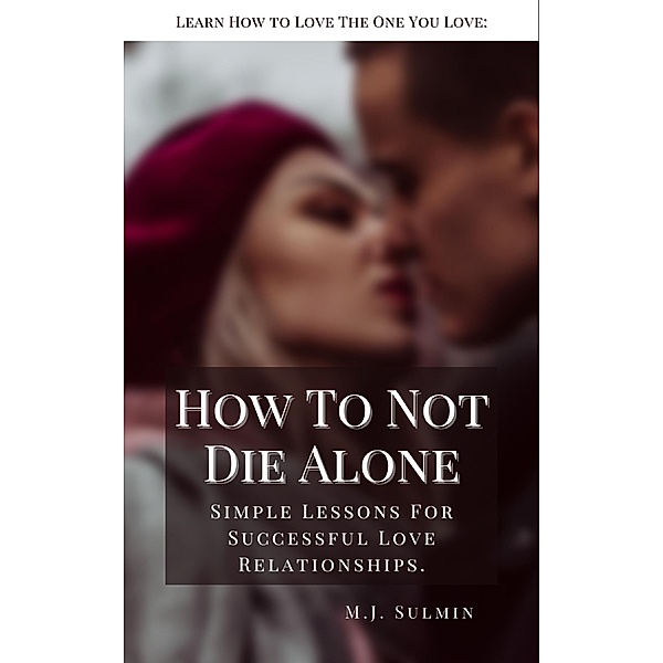 How To Not Die Alone: Learn How to Love the One You Love:, M. J. Sulmin