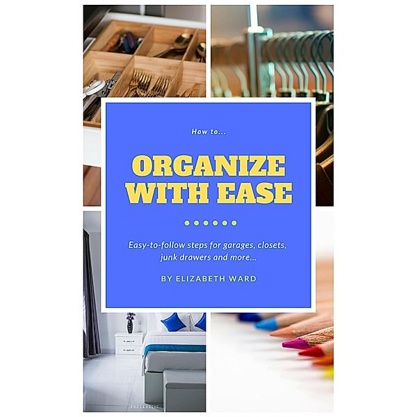 How to Organize with Ease: Easy-to-Follow Steps for Garages, Closets, Junk Drawers, and More..., Elizabeth Ward