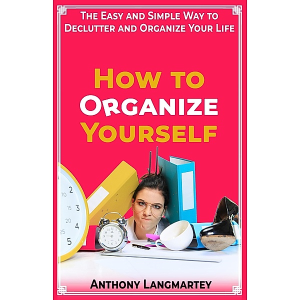 How to Organize Yourself: The Easy and Simple Way to Declutter and Organize Your Life, Anthony Langmartey