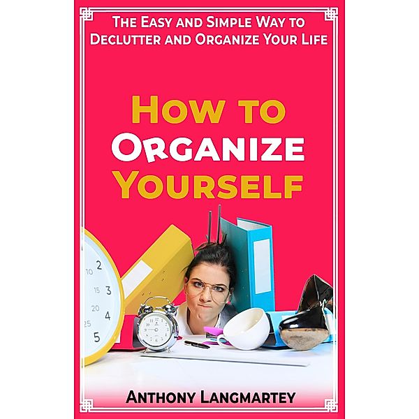 How to Organize Yourself: The Easy and Simple Way to Declutter and Organize Your Life, Anthony Langmartey