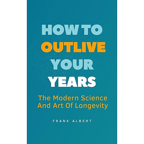 How To Outlive Your Years: The Modern Science And Art Of Longevity, Frank Albert