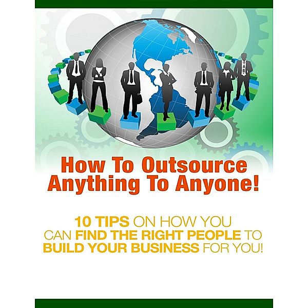 How to Outsource Anything to Anyone - 10 Tips on How You Can Find the Right People to Build Your Business for You!, Thrivelearning Institute Library