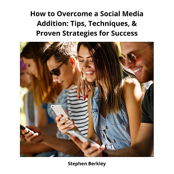 How to Overcome a Social Media Addition: Tips, Techniques, & Proven Strategies for Success, Stephen Berkley