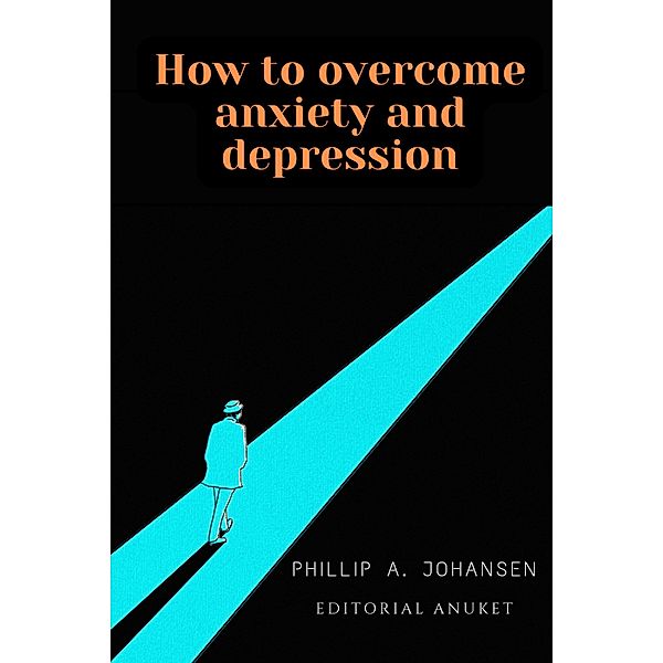 How to Overcome Anxiety and Depression, Phillip A. Johansen