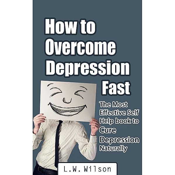 How to Overcome Depression Fast - The Most Effective Self-Help Book to Cure Depression Naturally, L. W. Wilson