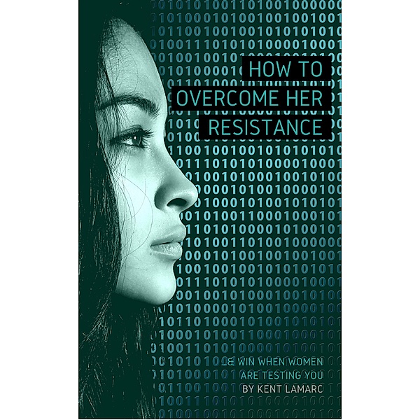 How to Overcome Her Resistance: ...and Win When Women Are Testing You, Kent Lamarc