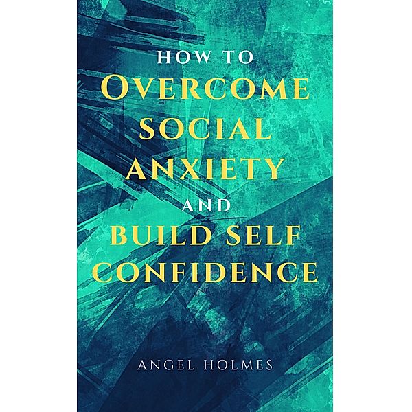 How To Overcome Social Anxiety and Build Self Confidence, Angel Holmes