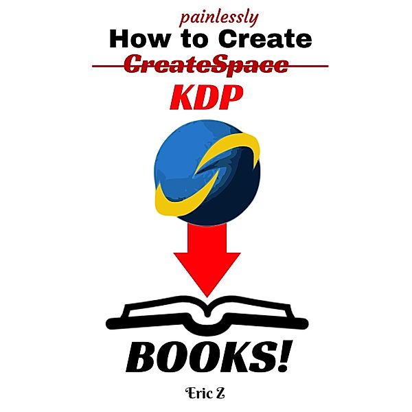 How To Painlessly Create A CreateSpace KDP Book! (Zbooks Tutorial - Master Createspace Self Publishing for Success! Series, #1), Eric Z.