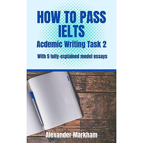 HOW TO PASS IELTS  Academic Writing  Task 2 (IELTS WRITING, #2) / IELTS WRITING, Alexander Markham