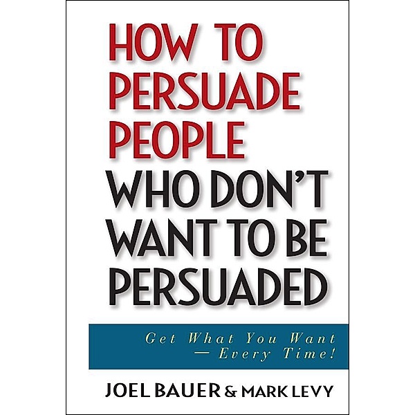 How to Persuade People Who Don't Want to be Persuaded, Joel Bauer, Mark Levy