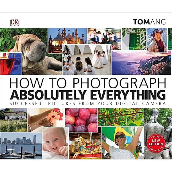 How to Photograph Absolutely Everything / DK Tom Ang Photography Guides, Tom Ang