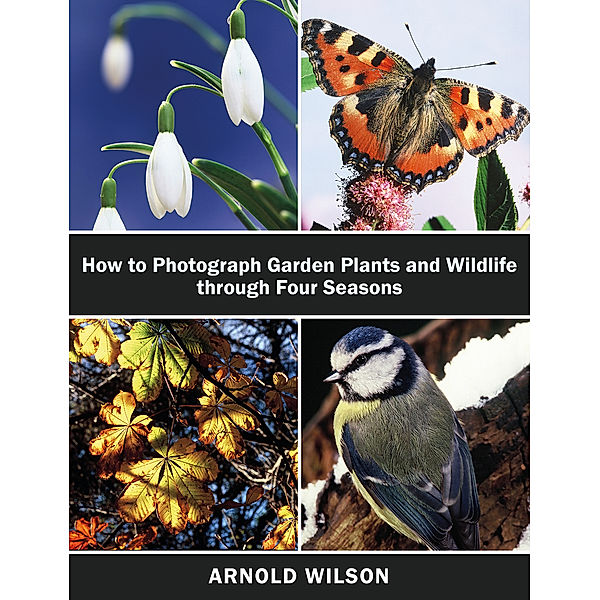 How To Photograph Garden Plants and Wildlife Through Four Seasons, Arnold Wilson