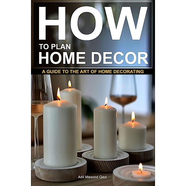 How to Plan Home Decor: A Guide to The Art of Home Decorating, Adil Masood Qazi