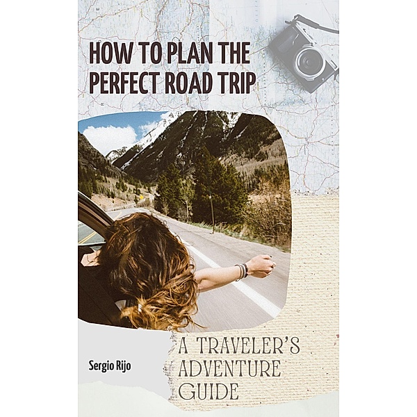 How to Plan the Perfect Road Trip: A Traveler's Adventure Guide, Sergio Rijo