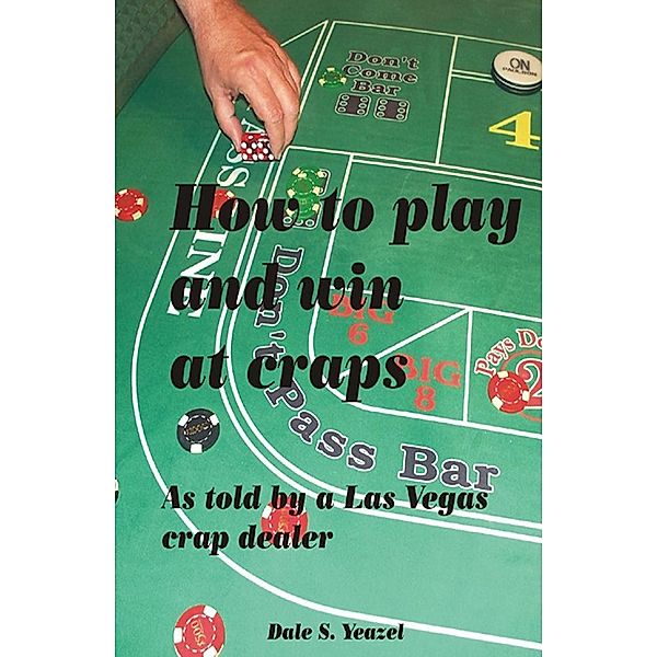 How to Play and Win at Craps as told by a Las Vegas crap dealer, Dale Yeazel