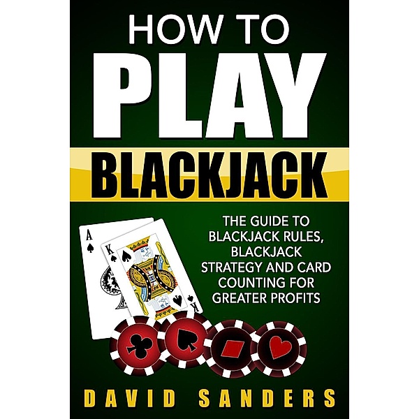 How To Play Blackjack: The Guide to Blackjack Rules, Blackjack Strategy and Card Counting for Greater Profits, David Sanders