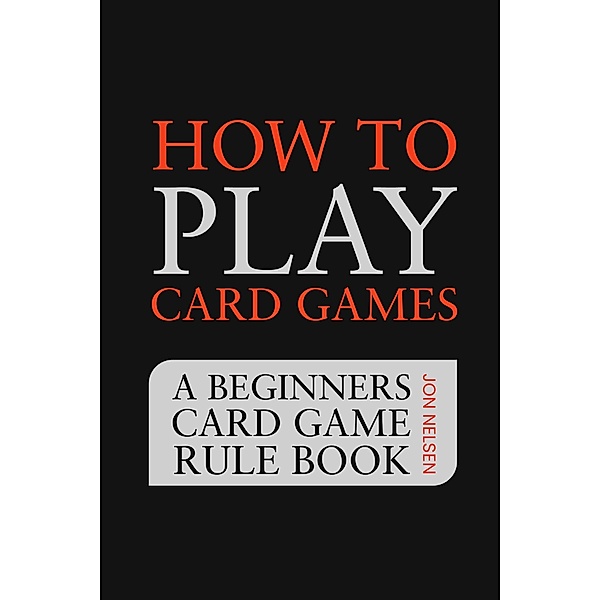 How to Play Card Games: A Beginners Card Game Rule Book of Over 100 Popular Playing Card Variations for Families Kids and Adults (Card Games for Families, #1) / Card Games for Families, Jon Nelsen