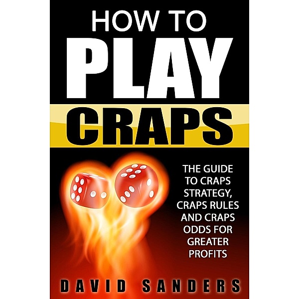 How To Play Craps: The Guide to Craps Strategy, Craps Rules and Craps Odds for Greater Profits, David Sanders