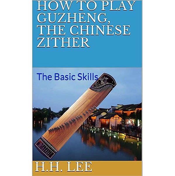 How to Play Guzheng, the Chinese Zither: The Basic Skills / How to Play Guzheng, the Chinese Zither, H. H. Lee