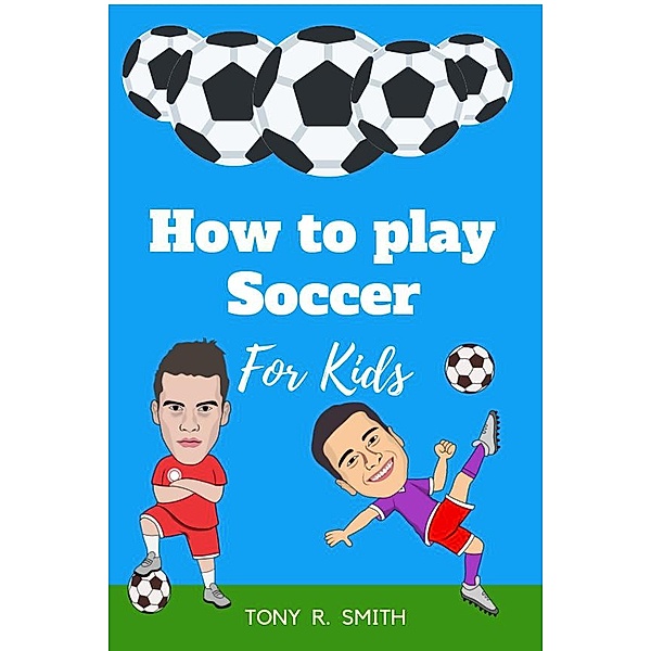 How to Play Soccer for Kids: A Complete Guide, Tony R. Smith