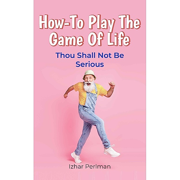 How-To Play The Game Of Life (Practical Wisdom for Daily Struggles, #2) / Practical Wisdom for Daily Struggles, Izhar Perlman