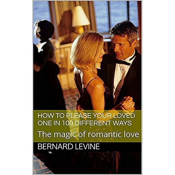 How to Please Your Loved One in 100 Different Ways: The Magic of Romantic Love, Bernard Levine