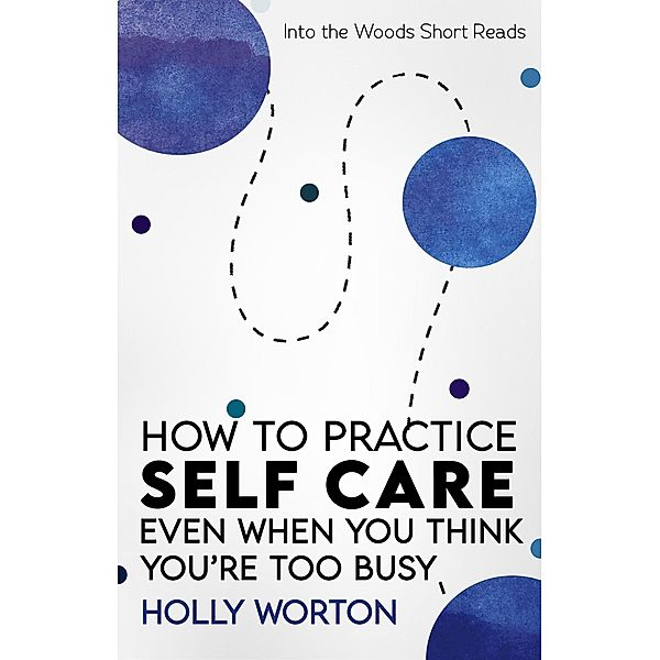 How to Practice Self-Care: Even When You Think You're Too Busy (Into the Woods Short Reads, #3) / Into the Woods Short Reads, Holly Worton