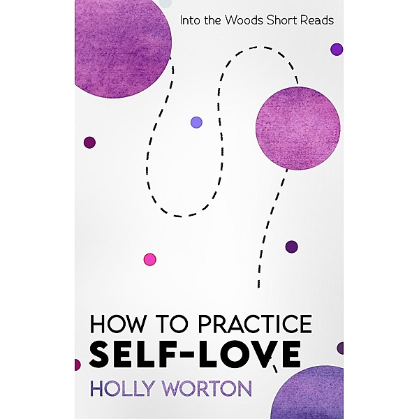 How to Practice Self-Love: Actual Steps You Can Take To Love Yourself More (Into the Woods Short Reads) / Into the Woods Short Reads, Holly Worton