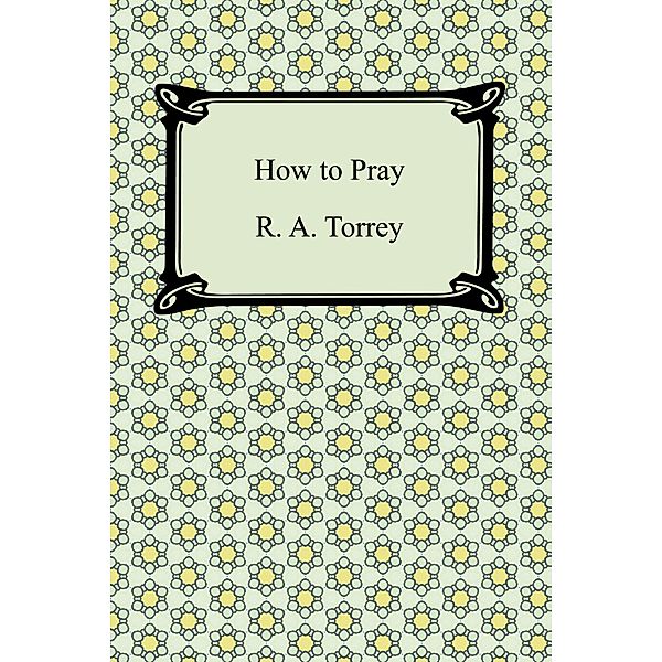 How to Pray / Digireads.com Publishing, R. A. Torrey