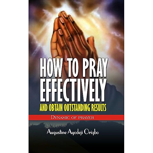 How To Pray Effectively And Obtain Outstanding Results, Augustine Ayodeji Origbo