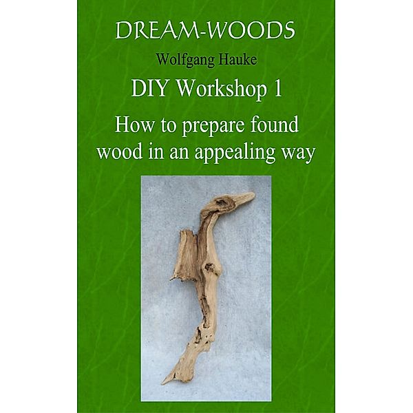 How to prepare found wood in an appealing way / Dream-woods DIY Basic Workshop Bd.1, Wolfgang Hauke