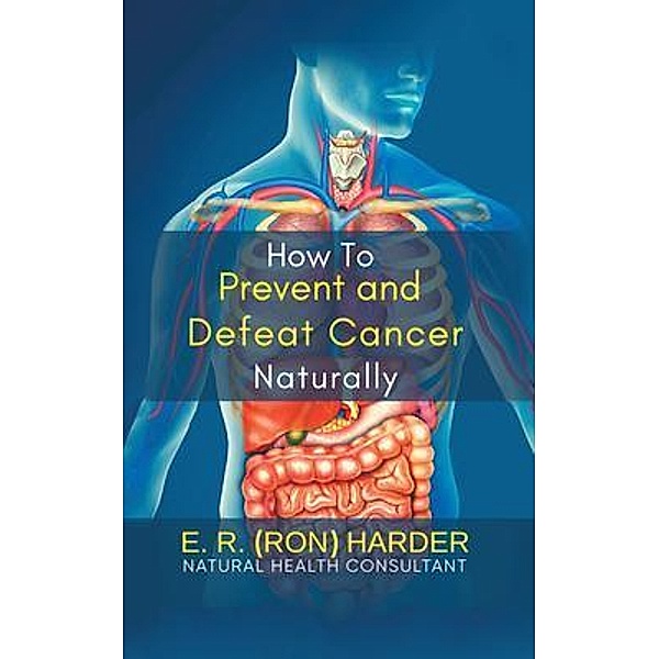 How to Prevent and Defeat Cancer Naturally, E. R. (Ron) Harder