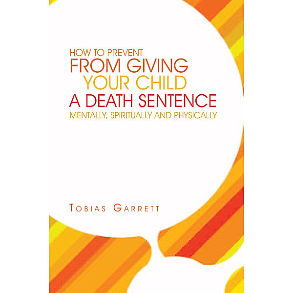 How to Prevent from Giving Your Child a Death Sentence Mentally, Spiritually and Physically, Tobias Garrett