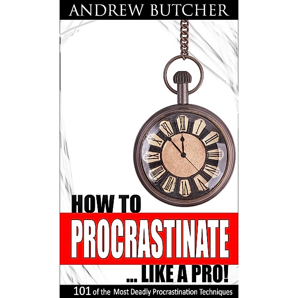 How to Procrastinate ... Like a Pro! 101 of the Most Deadly Procrastination Techniques, Andrew Butcher