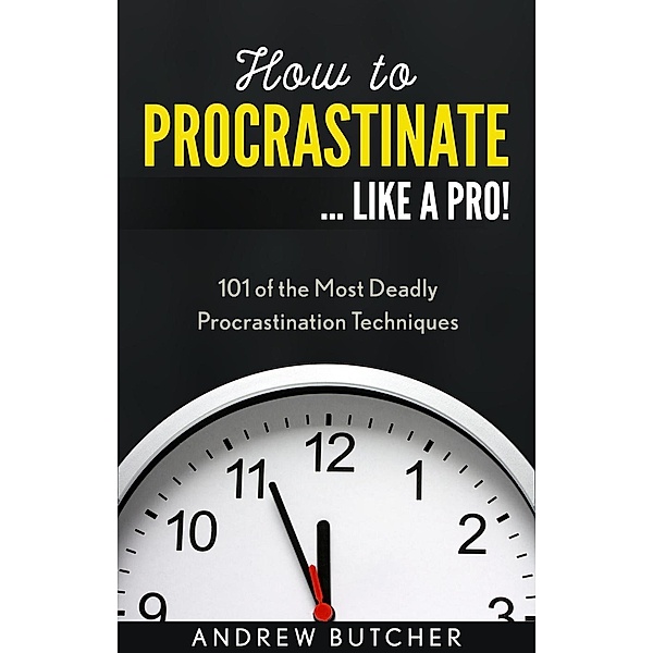 How to Procrastinate ... Like a Pro!: 101 of the Most Deadly Procrastination Techniques, Andrew Butcher