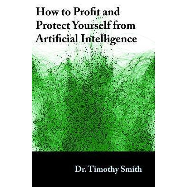 How to Profit and Protect Yourself from Artificial Intelligence, Timothy J Smith