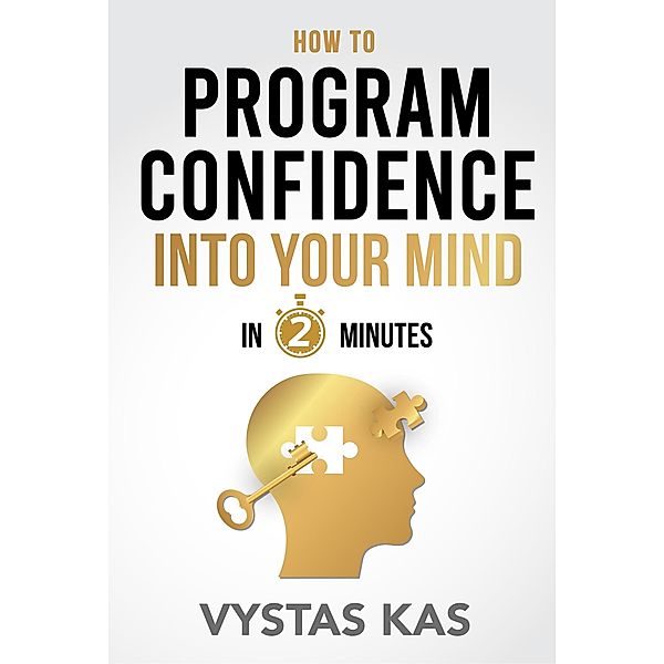 How To Program Confidence Into Your Mind in 2-Minutes - A New Method to Overcome Fear, Social Anxiety, Stop Caring What People Think and Build Self-Confidence, Self-Esteem from Within (Quick Guide), Vytas Kas