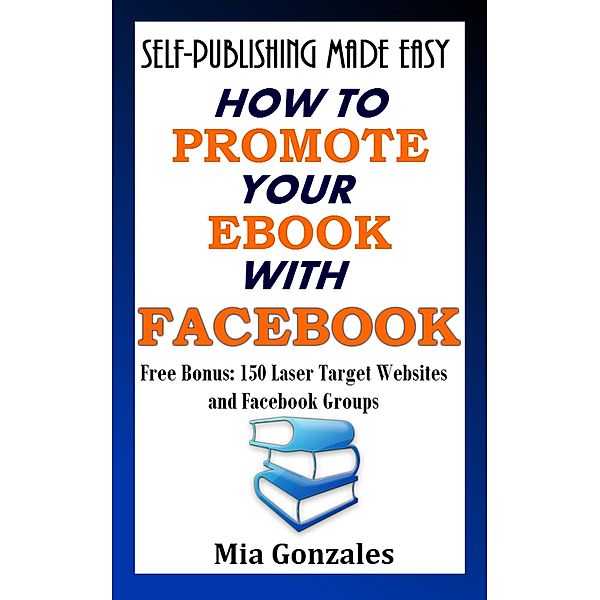 How to Promote Your e-Book with Facebook (Self-Publishing Made Easy) / Self-Publishing Made Easy, Mia Gonzales