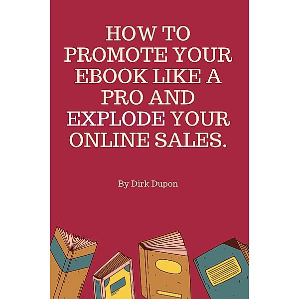 How To Promote Your Ebook Like A Pro  And Explode Your Online Sales., Dirk Dupon
